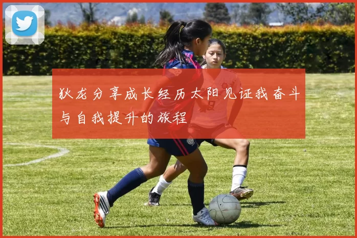 狄龙分享成长经历太阳见证我奋斗与自我提升的旅程