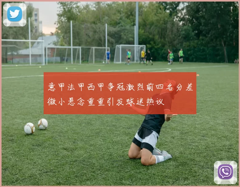 意甲法甲西甲争冠激烈前四名分差微小悬念重重引发球迷热议