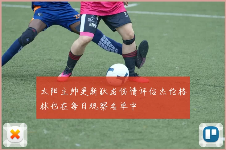 太阳主帅更新狄龙伤情评估杰伦格林也在每日观察名单中