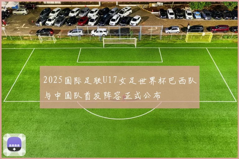 2025国际足联U17女足世界杯巴西队与中国队首发阵容正式公布