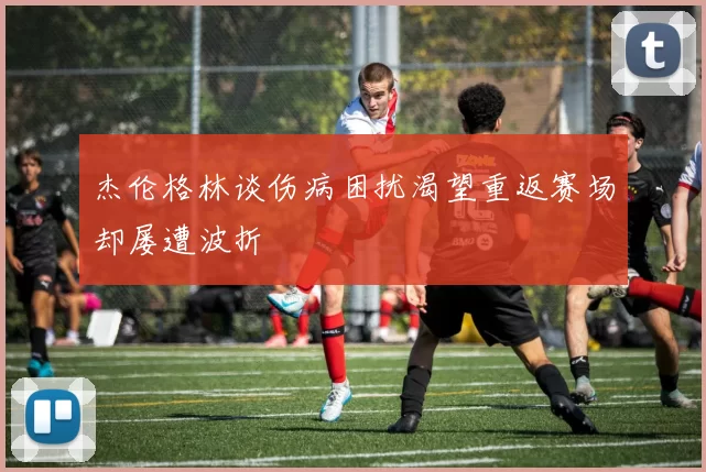 杰伦格林谈伤病困扰渴望重返赛场却屡遭波折