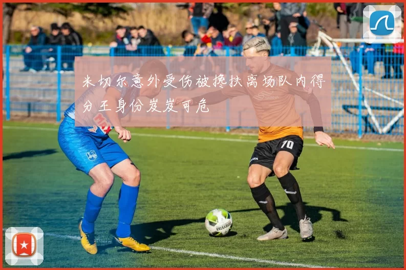 米切尔意外受伤被搀扶离场队内得分王身份岌岌可危