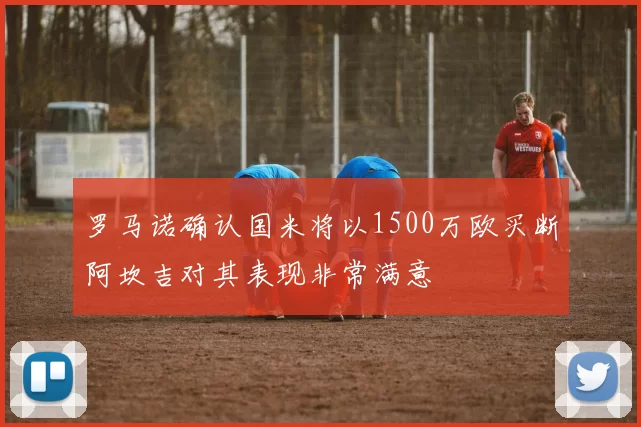 罗马诺确认国米将以1500万欧买断阿坎吉对其表现非常满意