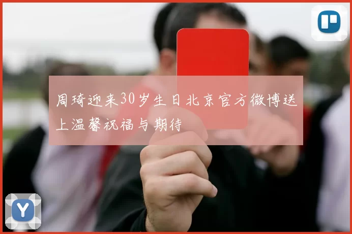 周琦迎来30岁生日北京官方微博送上温馨祝福与期待