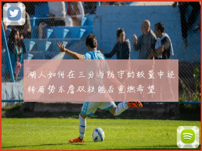 湖人如何在三分与防守的较量中逆转局势东詹双核能否重燃希望
