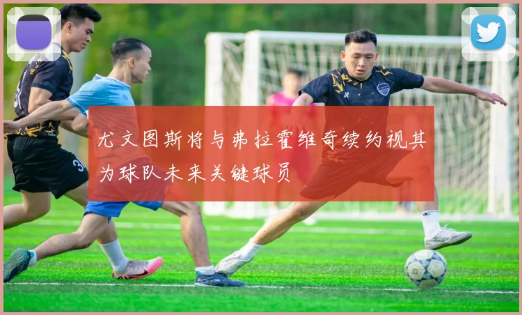 尤文图斯将与弗拉霍维奇续约视其为球队未来关键球员