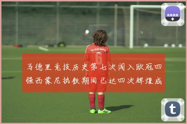 马德里竞技历史第七次闯入欧冠四强西蒙尼执教期间已达四次辉煌成就