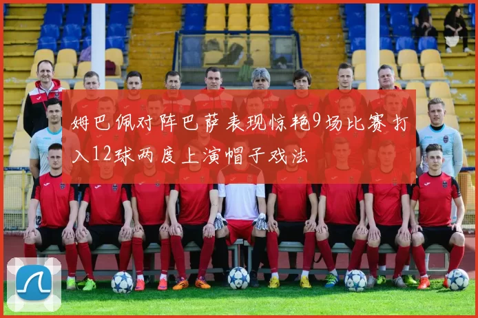姆巴佩对阵巴萨表现惊艳9场比赛打入12球两度上演帽子戏法