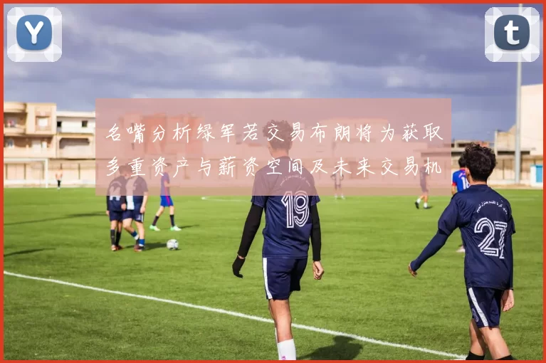 名嘴分析绿军若交易布朗将为获取多重资产与薪资空间及未来交易机会