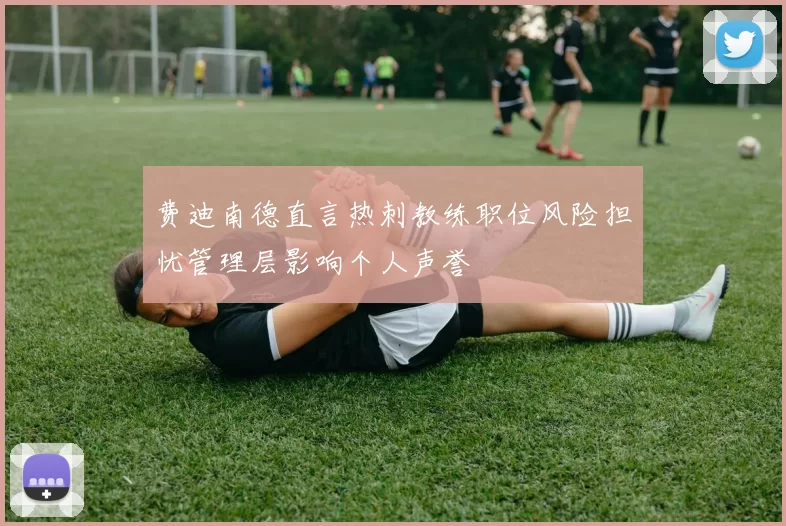 费迪南德直言热刺教练职位风险担忧管理层影响个人声誉