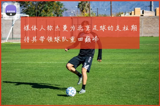 媒体人称杰曼为北京足球的支柱期待其带领球队重回巅峰