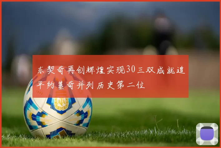 东契奇再创辉煌实现30三双成就追平约基奇并列历史第二位