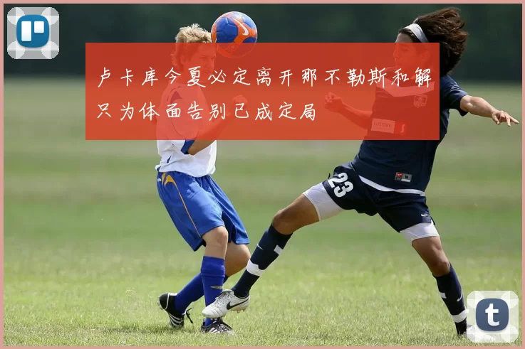 卢卡库今夏必定离开那不勒斯和解只为体面告别已成定局