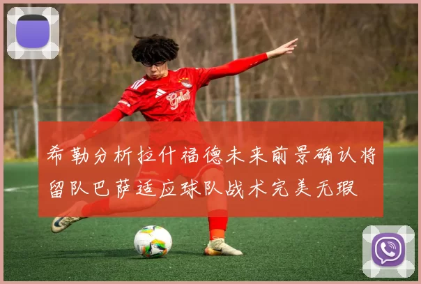 希勒分析拉什福德未来前景确认将留队巴萨适应球队战术完美无瑕