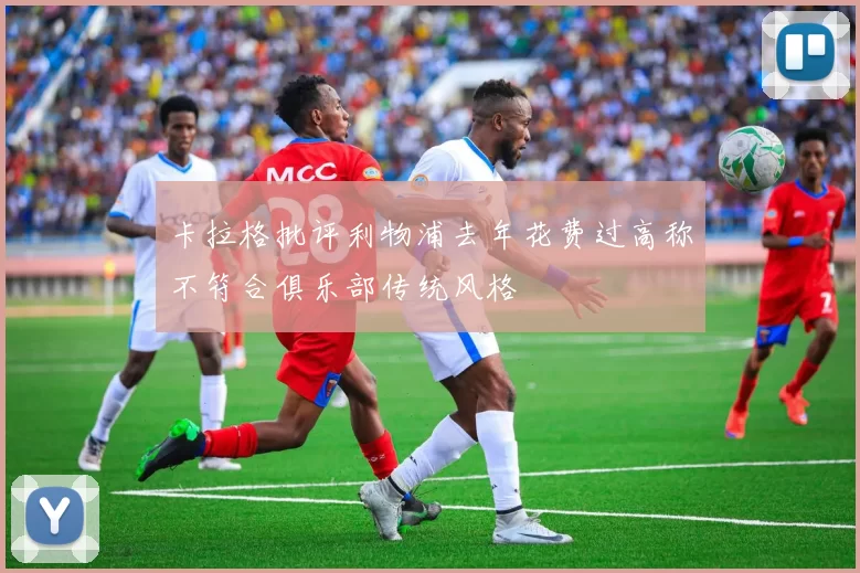 卡拉格批评利物浦去年花费过高称不符合俱乐部传统风格