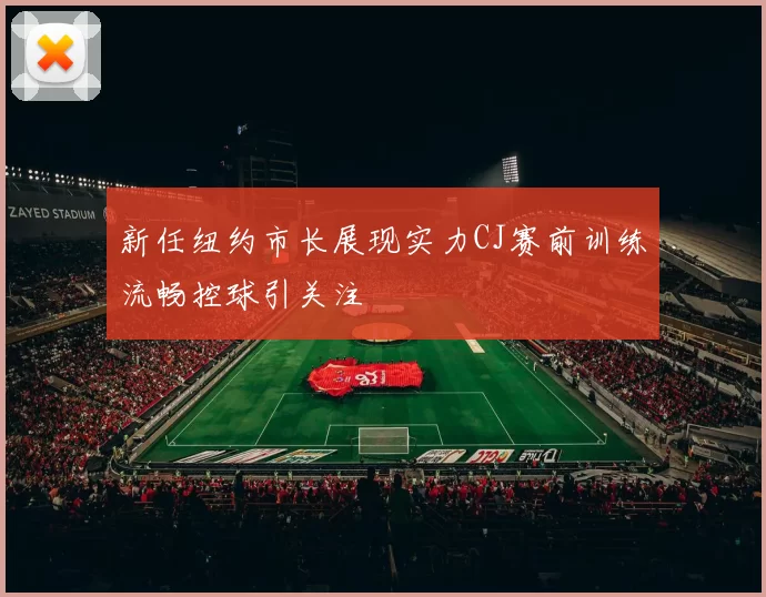 新任纽约市长展现实力CJ赛前训练流畅控球引关注