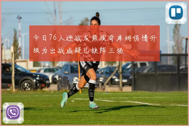 今日76人迎战灰熊埃奇库姆伤情升级为出战成疑已缺阵三场