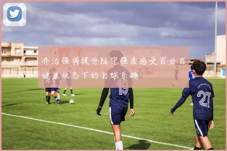 乔治强调提升防守强度感受百分百健康状态下的打球乐趣
