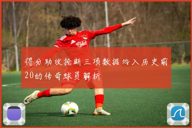 得分助攻抢断三项数据均入历史前20的传奇球员解析