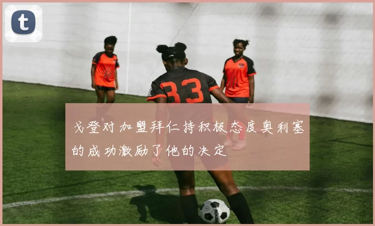 戈登对加盟拜仁持积极态度奥利塞的成功激励了他的决定