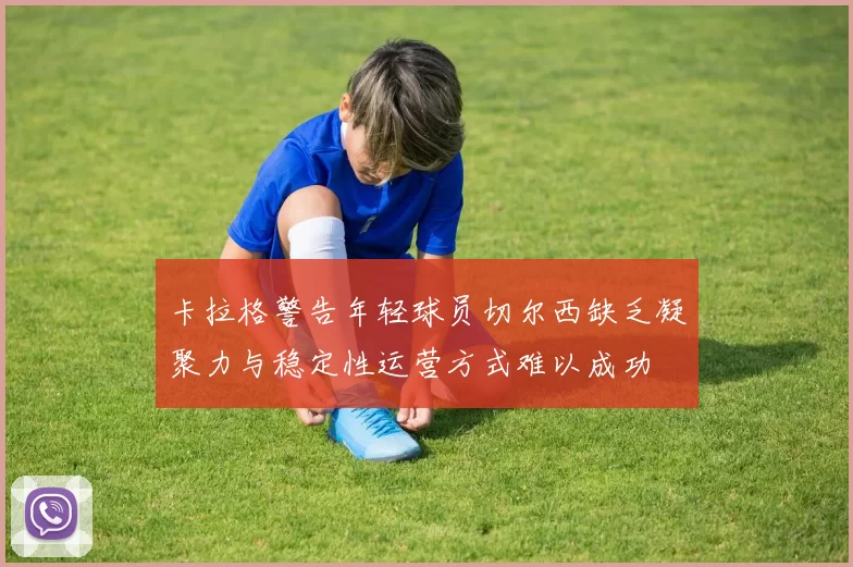 卡拉格警告年轻球员切尔西缺乏凝聚力与稳定性运营方式难以成功