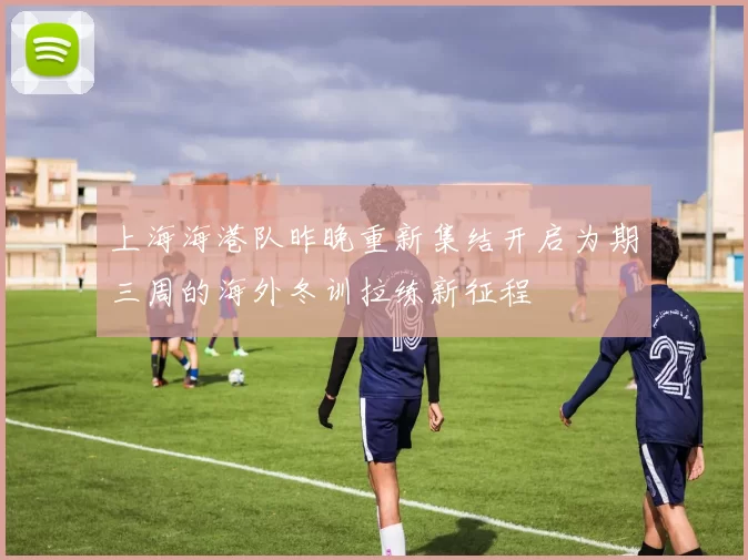 上海海港队昨晚重新集结开启为期三周的海外冬训拉练新征程