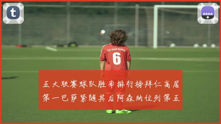 五大联赛球队胜率排行榜拜仁高居第一巴萨紧随其后阿森纳位列第五